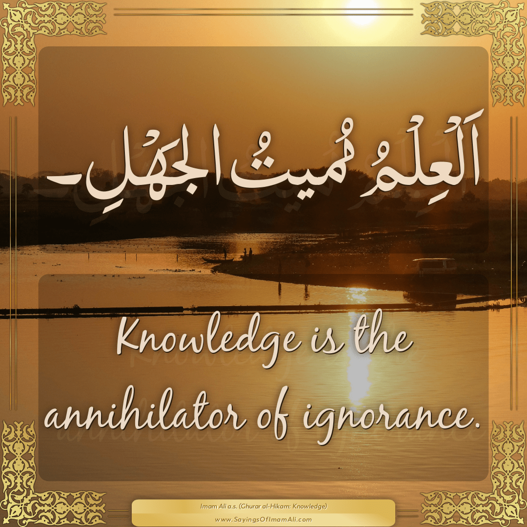 Knowledge is the annihilator of ignorance.